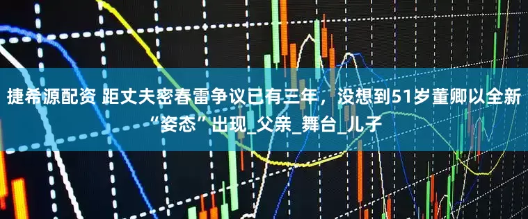捷希源配资 距丈夫密春雷争议已有三年，没想到51岁董卿以全新“姿态”出现_父亲_舞台_儿子