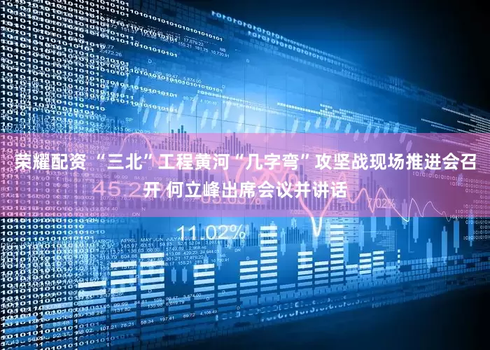 荣耀配资 “三北”工程黄河“几字弯”攻坚战现场推进会召开 何立峰出席会议并讲话