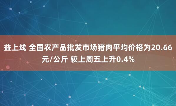 益上线 全国农产品批发市场猪肉平均价格为20.66元/公斤 较上周五上升0.4%