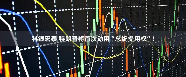 科银宏泰 特朗普将首次动用“总统提用权”！