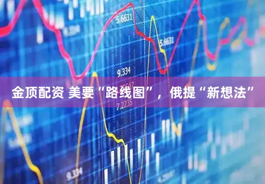 金顶配资 美要“路线图”，俄提“新想法”