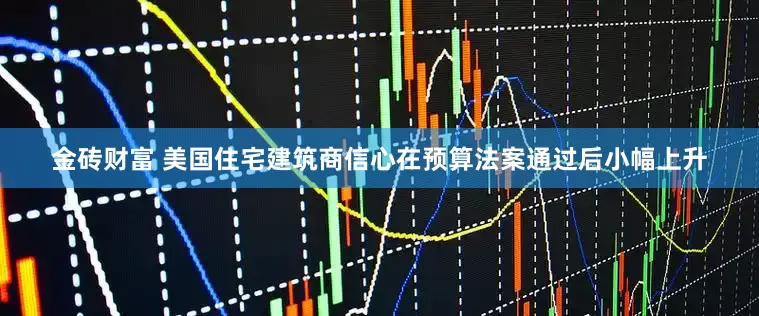 金砖财富 美国住宅建筑商信心在预算法案通过后小幅上升
