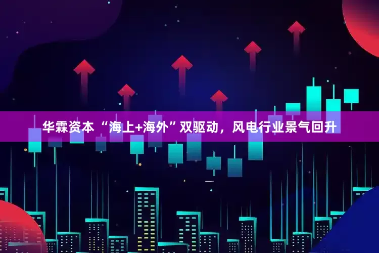 华霖资本 “海上+海外”双驱动，风电行业景气回升