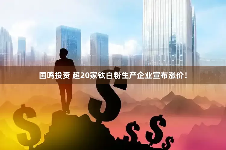 国鸣投资 超20家钛白粉生产企业宣布涨价！