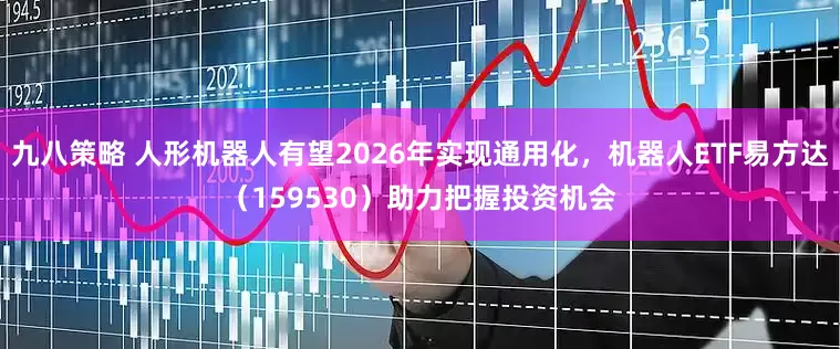 九八策略 人形机器人有望2026年实现通用化，机器人ETF易方达（159530）助力把握投资机会