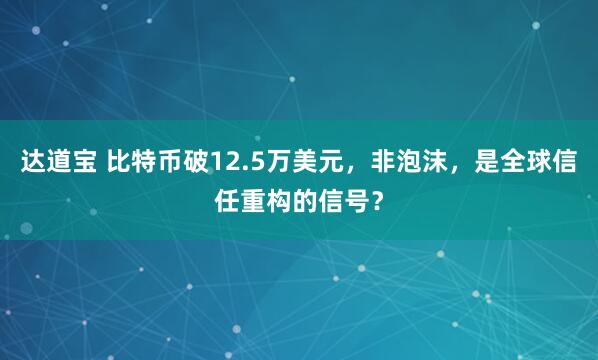 达道宝 比特币破12.5万美元，非泡沫，是全球信任重构的信号？