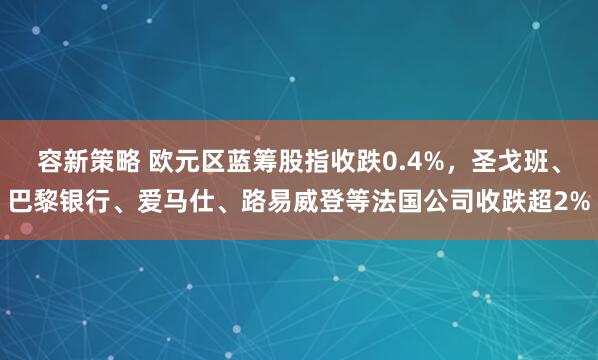 容新策略 欧元区蓝筹股指收跌0.4%，圣戈班、巴黎银行、爱马仕、路易威登等法国公司收跌超2%