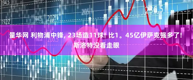 量华网 利物浦中锋, 23场造11球! 比1。45亿伊萨克强多了! 斯洛特没看走眼