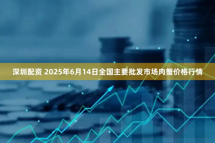 深圳配资 2025年6月14日全国主要批发市场肉蟹价格行情