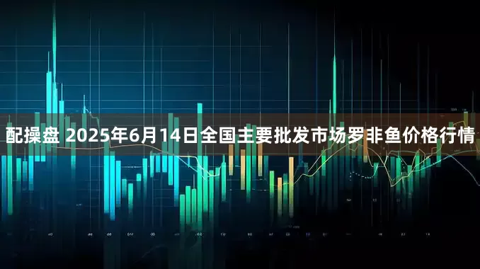 配操盘 2025年6月14日全国主要批发市场罗非鱼价格行情