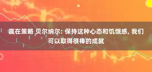 赢在策略 贝尔纳尔: 保持这种心态和饥饿感, 我们可以取得很棒的成就