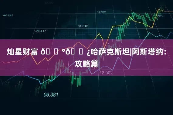 灿星财富 🇰🇿哈萨克斯坦|阿斯塔纳：攻略篇