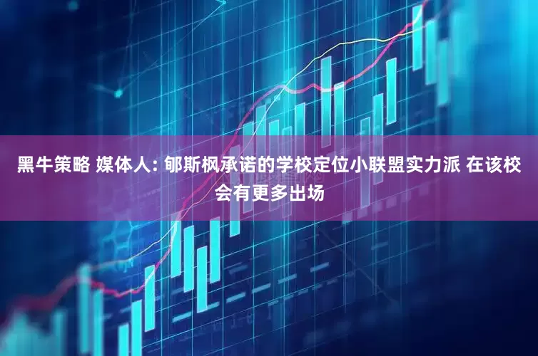 黑牛策略 媒体人: 郇斯枫承诺的学校定位小联盟实力派 在该校会有更多出场