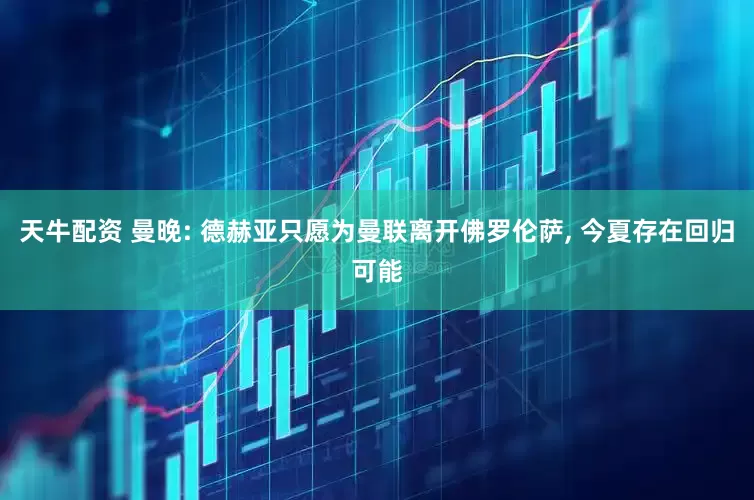 天牛配资 曼晚: 德赫亚只愿为曼联离开佛罗伦萨, 今夏存在回归可能