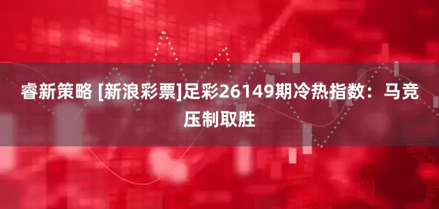 睿新策略 [新浪彩票]足彩26149期冷热指数：马竞压制取胜